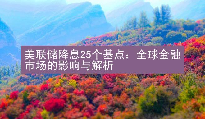 美联储降息25个基点：全球金融市场的影响与解析